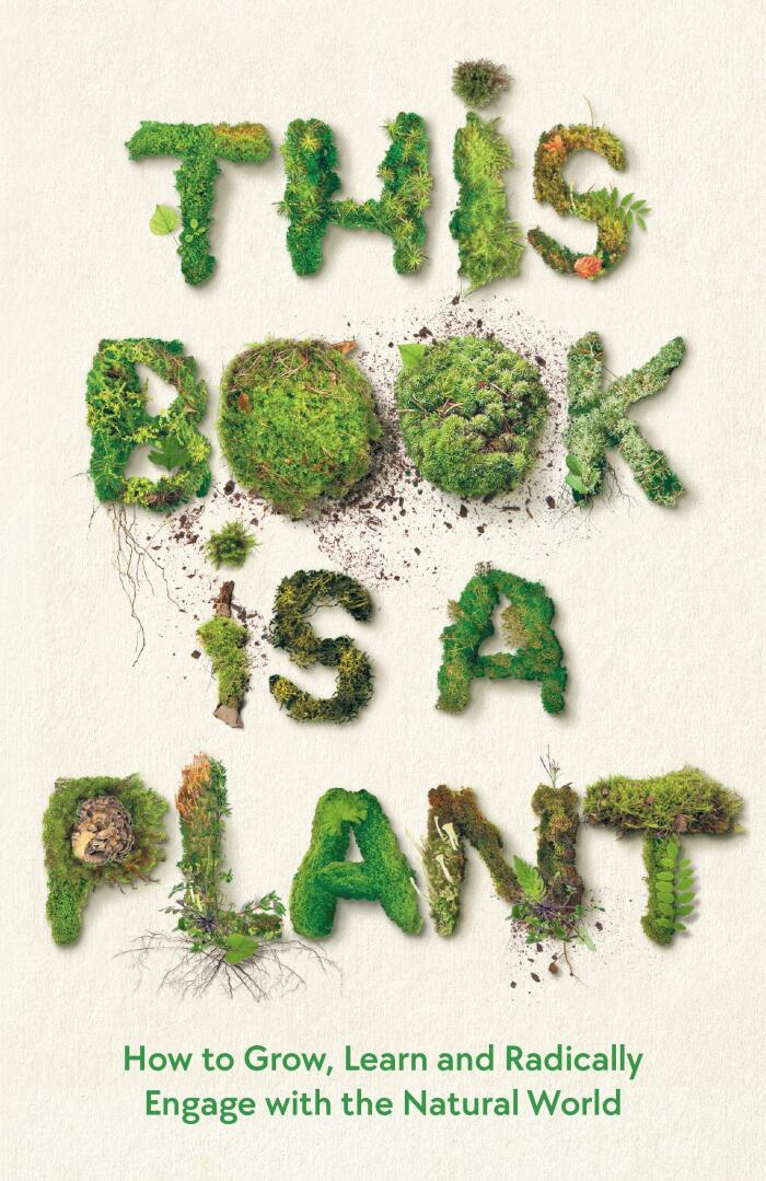 This Book Is a Plant: How to Grow, Learn and Radically Engage with the Natural World