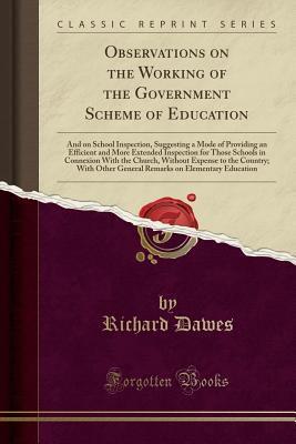 Observations on the Working of the Government Scheme of Education: And on School Inspection, Suggesting a Mode of Providing an Efficient and More ... Without Expense to the Country; With Othe