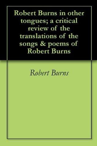 Robert Burns in other tongues; a critical review of the translations of the songs & poems of Robert Burns