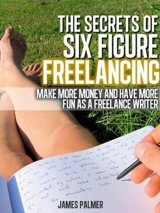 The Secrets of Six Figure Freelancing: Make More Money and Have More Fun as a Freelance Writer