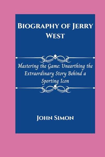 Biography of Jerry West: Mastering the game: unearthing the extraordinary story behind a sporting icon