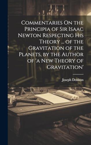 Commentaries On the Principia of Sir Isaac Newton Respecting His Theory ... of the Gravitation of the Planets, by the Author of 'a New Theory of Gravitation'