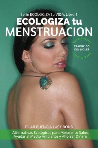 Ecologiza Tu Menstruación: Alternativas Ecológicas Para Mejorar Tu Salud, Ayudar Al Medio Ambiente Y Ahorrar Dinero