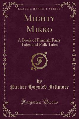 Mighty Mikko (Classic Reprint): A Book of Finnish Fairy Tales and Folk Tales