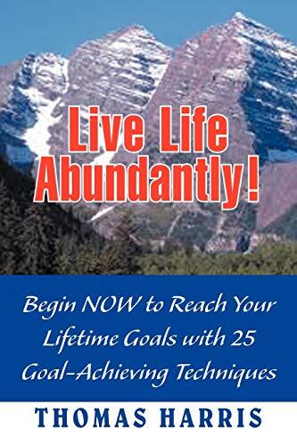 Live Life Abundantly!: Begin Now to Reach Your Lifetime Goals With 25 Goal-Achieving Techniques