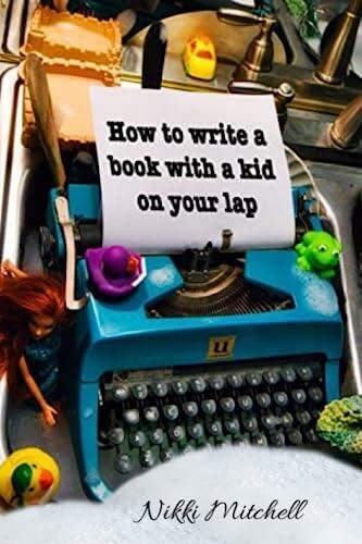 How to write a book with a kid on your lap: One mom's hilarious transition from a stay-at-home mom to full-time author