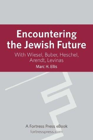 Encountering the Jewish Future: with Wiesel, Buber, Heschel, Arendt, Levinas