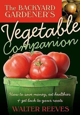 The Backyard Gardener's Vegetable Companion: How to Save Money, Eat Healthier, and Get Back to Your Roots