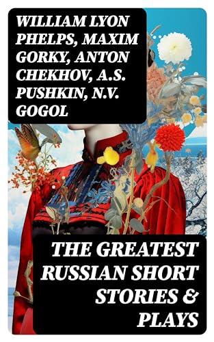 The Greatest Russian Short Stories & Plays: Dostoevsky, Tolstoy, Chekhov, Gorky, Gogol & more