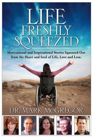 Life Freshly Squeezed: Motivational and Inspirational Stories Squeezed Out from the Heart and Soul of Life, Love and Loss