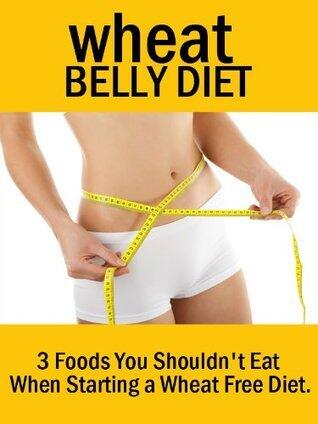 Wheat Belly Diet: 3 Foods You Shouldn't Eat When Starting a Wheat Free Diet: Lose Weight Quickly