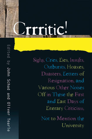 Crrritic!: Sighs, Cries, Lies, Insults, Outbursts, Hoaxes, Disasters, Letters of Resignation and Various Other Noises Off in These the First and Last Days of Literary Criticism