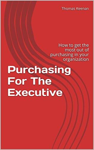 Purchasing For The Executive: How to get the most out of purchasing in your organization