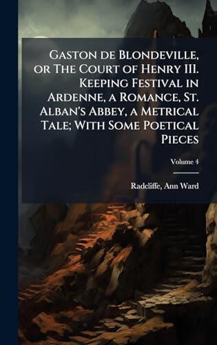 Gaston de Blondeville, or The Court of Henry III. Keeping Festival in Ardenne, a Romance, St. Alban's Abbey, a Metrical Tale; With Some Poetical Pieces