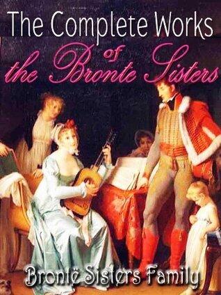 The Complete Works of the Brontë Family : by Anne,Charlotte, Emily and Patrick Brontë Original Classic