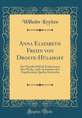 Anna Elizabeth Freiin von Droste-Hülshoff: Ein Charakterbild als Einleitung in Ihre Werke, nach Gedruckten und Ungedruckten Quellen Entworfen (Classic Reprint)