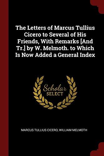 The Letters of Marcus Tullius Cicero to Several of His Friends, With Remarks [And Tr.] by W. Melmoth. to Which Is Now Added a General Index