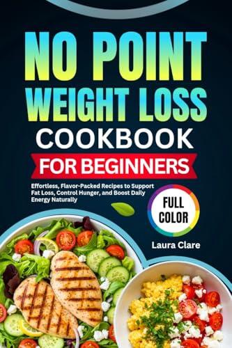 NO POINT WEIGHT LOSS COOKBOOK FOR BEGINNERS: Effortless, Flavor-Packed Recipes to Support Fat Loss, Control Hunger, and Boost Daily Energy Naturally