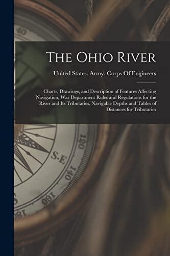 The Ohio River: Charts, Drawings, and Description of Features Affecting Navigation, War Department Rules and Regulations for the River and Its ... and Tables of Distances for Tributaries