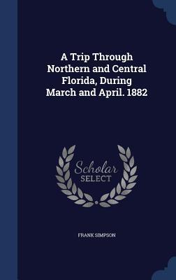 A Trip Through Northern and Central Florida, During March and April. 1882