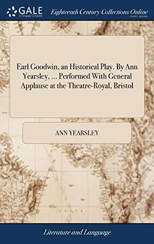 Earl Goodwin, an Historical Play. By Ann Yearsley, ... Performed With General Applause at the Theatre-Royal, Bristol