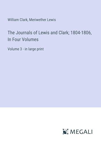 The Journals of Lewis and Clark; 1804-1806, In Four Volumes: Volume 3 - in large print