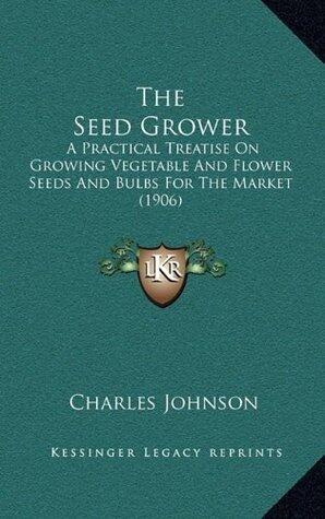 The Seed Grower: A Practical Treatise on Growing Vegetable and Flower Seeds and Bulbs For the Market