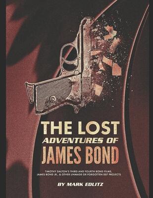 The Lost Adventures of James Bond: Timothy Dalton's Third and Fourth Bond Films, James Bond Jr., and Other Unmade or Forgotten 007 Projects
