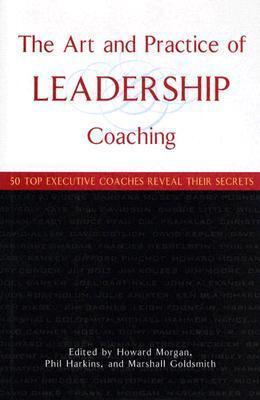 The Art and Practice of Leadership Coaching: 50 Top Executive Coaches Reveal Their Secrets
