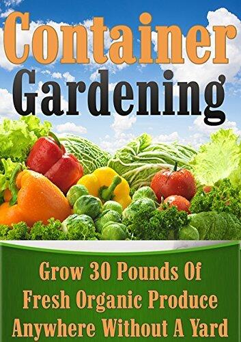 Container Gardening: Grow 30 Pounds of Fresh, Organic Produce Anywhere Without a Yard!