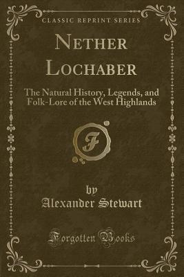Nether Lochaber (Classic Reprint): The Natural History, Legends, and Folk-Lore of the West Highlands