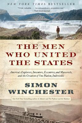 The Men Who United the States: America's Explorers, Inventors, Eccentrics and Mavericks, and the Creation of One Nation, Indivisible - A Lively and ... from Lewis and Clark to Modern Infrastructure