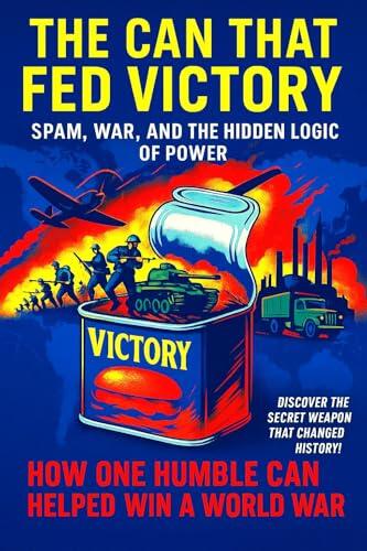 The Can That Fed Victory: SPAM, War, and the Hidden Logic of Power: How One Humble Tin Changed the Fate of Nations and Became a Global Icon