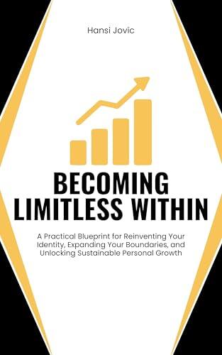 Becoming Limitless Within: A Practical Blueprint for Reinventing Your Identity, Expanding Your Boundaries, and Unlocking Sustainable Personal Growth
