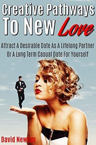 Creative Pathways To New Love: Attract A Desirable Date As A Lifelong Partner Or A Long Term Casual Date For Yourself
