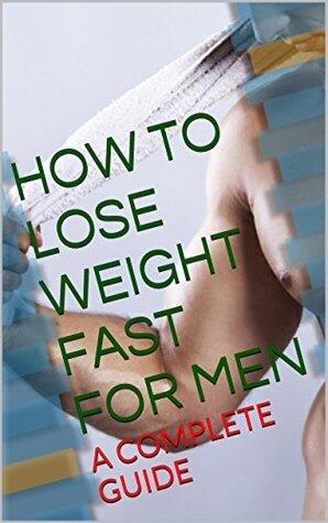 HOW TO LOSE WEIGHT FAST FOR MEN 2018: A COMPLETE GUIDE OF How to Lose Weight Fast Especially Designed For MEN