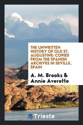 The Unwritten History of Old St. Augustine: Copied from the Spanish Archives in Seville, Spain
