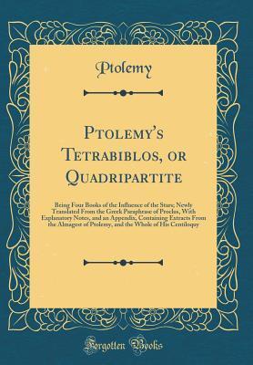 Ptolemy's Tetrabiblos, or Quadripartite: Being Four Books of the Influence of the Stars; Newly Translated From the Greek Paraphrase of Proclus, With Explanatory Notes, and an Appendix, Containing Extr