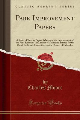 Park Improvement Papers: A Series of Twenty Papers Relating to the Improvement of the Park System of the District of Columbia, Printed for the Use of ... on the District of Columbia