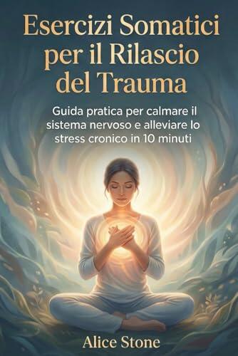 Esercizi Somatici per il Rilascio del Trauma: Guida Pratica per Calmare il Sistema Nervoso e Alleviare Stress Cronico in 10 Minuti - nervo vago, rilassamento ansia e stress, guarigione