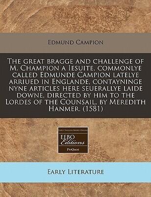 The Great Bragge and Challenge of M. Champion a Iesuite, Commonlye Called Edmunde Campion Latelye Arriued in Englande, Contayninge Nyne Articles Here Seuerallye Laide Downe, Directed by Him to the Lordes of the Counsail, by Meredith Hanmer