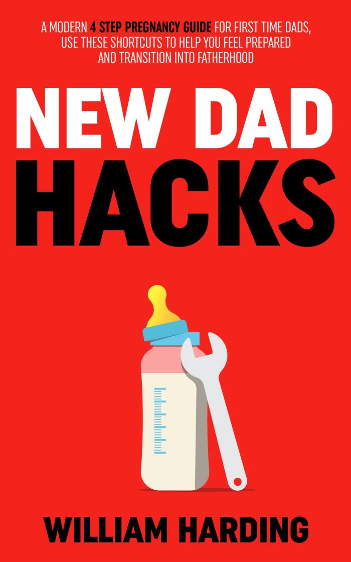 NEW DAD HACKS: A Modern 4 Step Pregnancy Guide For First Time Dads, Use These Shortcuts To Help You Feel Prepared And Transition Into Fatherhood