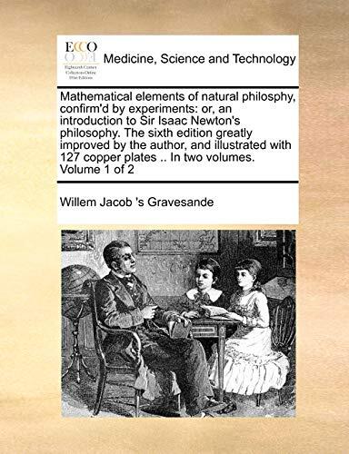 Mathematical Elements of Natural Philosophy, Confirm'd by Experiments: Or, An Introduction to Sir Isaac Newton's Philosophy. The Sixth Edition Greatly ... Plates .. In Two Volumes. Volume 1 of 2