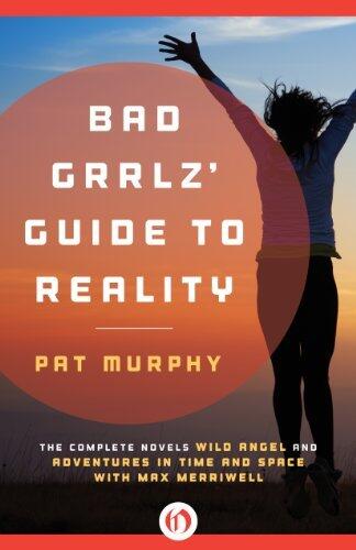 Bad Grrlz' Guide to Reality: Wild Angel and Adventures in Time and Space with Max Merriwell: The Complete Novels