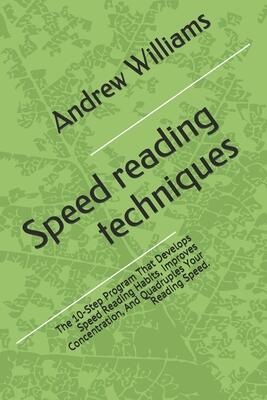 Speed reading techniques: The 10-Step Program That Develops Speed Reading Habits, Improves Concentration, And Quadruples Your Reading Speed.