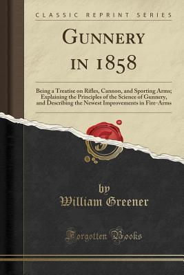 Gunnery in 1858: Being a Treatise on Rifles, Cannon, and Sporting Arms; Explaining the Principles of the Science of Gunnery, and Describing the Newest Improvements in Fire-Arms