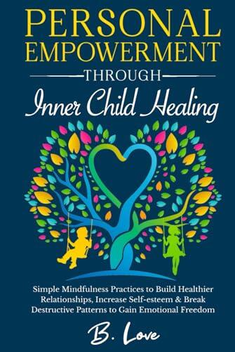 Personal Empowerment through Inner Child Healing: Simple Mindfulness Practices to Build Healthier Relationships, Increase Self-esteem & Break Destructive Patterns to Gain Emotional Freedom