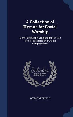 A Collection of Hymns for Social Worship: More Particularly Designed for the Use of the Tabernacle and Chapel Congregations