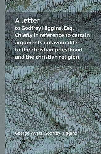 A Letter to Godfrey Higgins, Esq. Chiefly in Reference to Certain Arguments Unfavourable to the Christian Priesthood and the Christian Religion