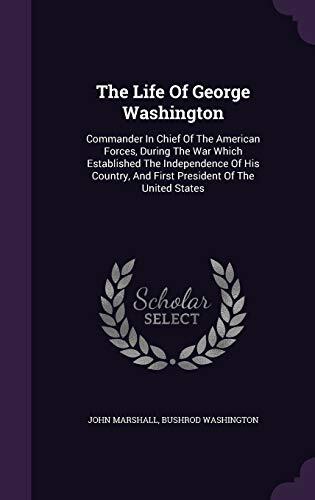The Life Of George Washington: Commander In Chief Of The American Forces, During The War Which Established The Independence Of His Country, And First President Of The United States
